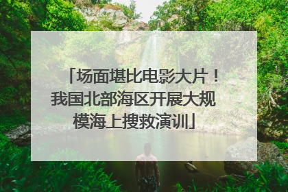 场面堪比电影大片！我国北部海区开展大规模海上搜救演训