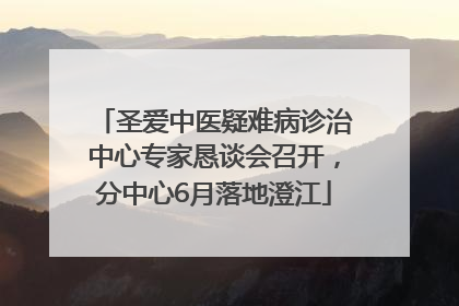 圣爱中医疑难病诊治中心专家恳谈会召开，分中心6月落地澄江