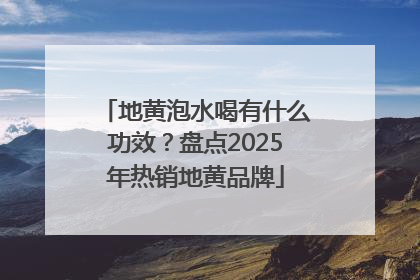 地黄泡水喝有什么功效？盘点2025年热销地黄品牌
