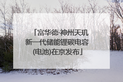 富华德·神州天玑新一代储能锂碳电容(电池)在京发布