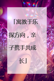 寓教于乐探方向，亲子携手共成长