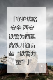 守护线路安全 西安铁警为西延高铁开通贡献“铁警力量”