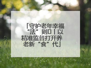 守护老年幸福“法”则⑮丨以精准监督打开养老新“食”代