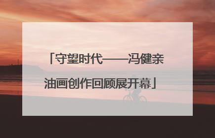 守望时代——冯健亲油画创作回顾展开幕