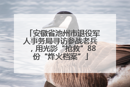 安徽省池州市退役军人事务局寻访参战老兵，用光影“抢救”88份“烽火档案”