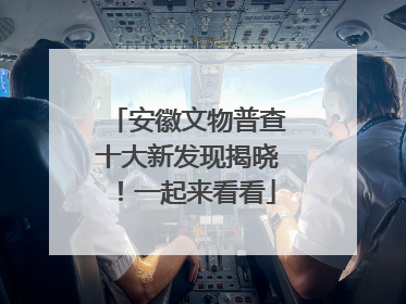 安徽文物普查十大新发现揭晓！一起来看看
