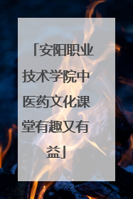 安阳职业技术学院中医药文化课堂有趣又有益