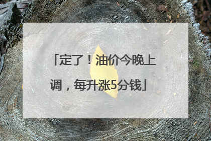 定了！油价今晚上调，每升涨5分钱