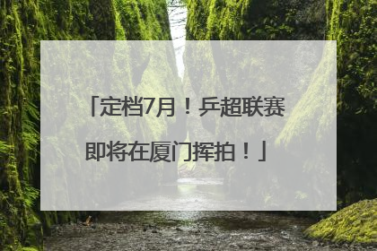 定档7月！乒超联赛即将在厦门挥拍！