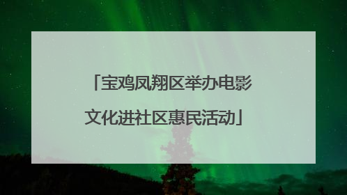 宝鸡凤翔区举办电影文化进社区惠民活动
