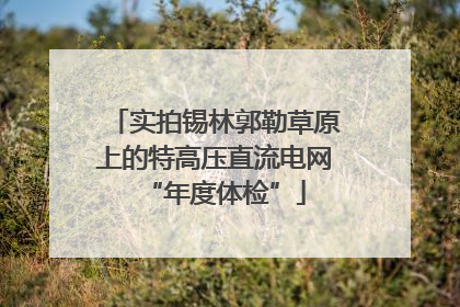 实拍锡林郭勒草原上的特高压直流电网“年度体检”