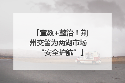 宣教+整治！荆州交警为两湖市场“安全护航”