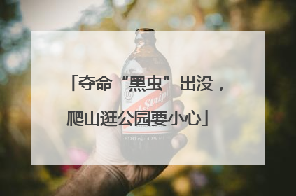 夺命“黑虫”出没，爬山逛公园要小心