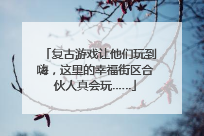 复古游戏让他们玩到嗨，这里的幸福街区合伙人真会玩……