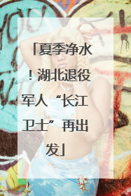 夏季净水！湖北退役军人“长江卫士”再出发
