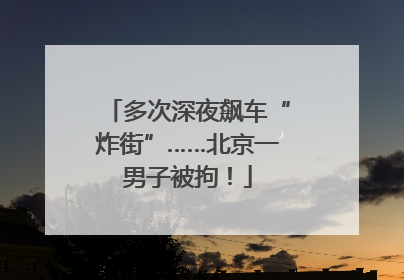 多次深夜飙车“炸街”……北京一男子被拘！