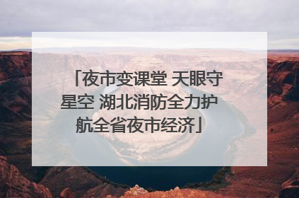 夜市变课堂 天眼守星空 湖北消防全力护航全省夜市经济
