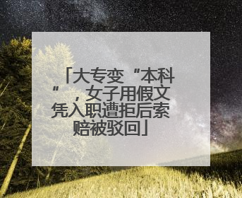 大专变“本科”，女子用假文凭入职遭拒后索赔被驳回