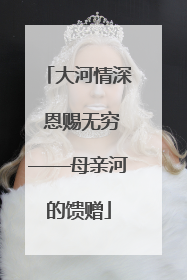 大河情深 恩赐无穷——母亲河的馈赠
