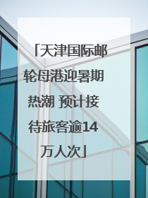 天津国际邮轮母港迎暑期热潮 预计接待旅客逾14万人次