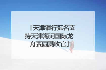 天津银行冠名支持天津海河国际龙舟赛圆满收官