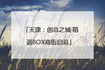天津：创意之城·箱遇BOX商街启幕