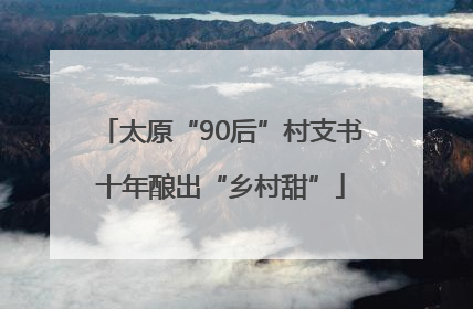 太原“90后”村支书十年酿出“乡村甜”