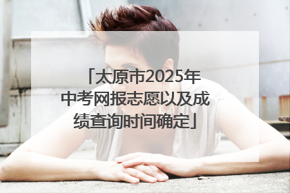 太原市2025年中考网报志愿以及成绩查询时间确定
