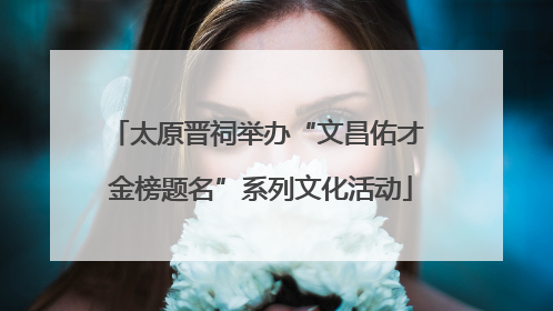 太原晋祠举办“文昌佑才 金榜题名”系列文化活动
