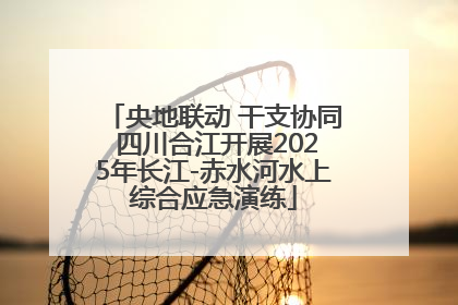 央地联动 干支协同 四川合江开展2025年长江-赤水河水上综合应急演练