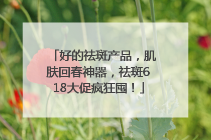 好的祛斑产品，肌肤回春神器，祛斑618大促疯狂囤！