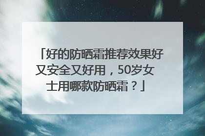 好的防晒霜推荐效果好又安全又好用，50岁女士用哪款防晒霜？