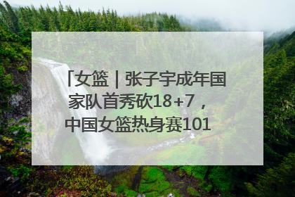 女篮｜张子宇成年国家队首秀砍18+7，中国女篮热身赛101比55大胜波黑