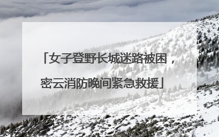 女子登野长城迷路被困，密云消防晚间紧急救援