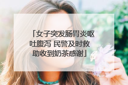 女子突发肠胃炎呕吐腹泻 民警及时救助收到奶茶感谢