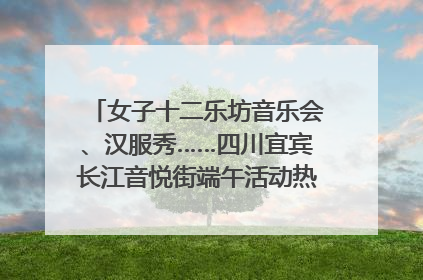 女子十二乐坊音乐会、汉服秀……四川宜宾长江音悦街端午活动热闹上演｜图集