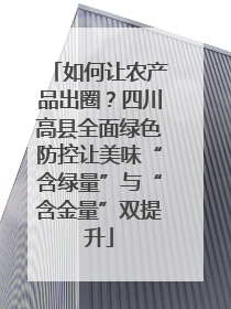 如何让农产品出圈？四川高县全面绿色防控让美味“含绿量”与“含金量”双提升