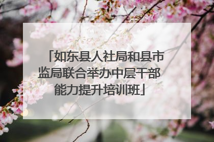 如东县人社局和县市监局联合举办中层干部能力提升培训班
