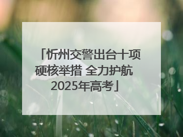 忻州交警出台十项硬核举措 全力护航2025年高考