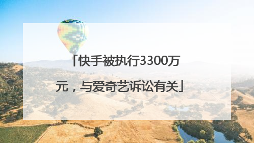 快手被执行3300万元，与爱奇艺诉讼有关