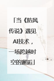 当《防风传说》遇见AI技术，一场跨越时空的邂逅