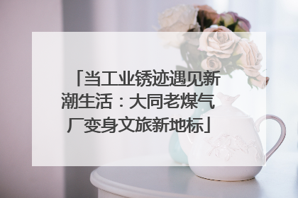 当工业锈迹遇见新潮生活：大同老煤气厂变身文旅新地标
