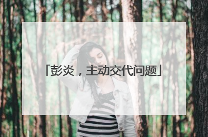 彭炎，主动交代问题