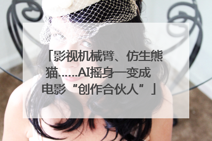 影视机械臂、仿生熊猫……AI摇身一变成电影“创作合伙人”