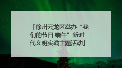 徐州云龙区举办“我们的节日·端午”新时代文明实践主题活动