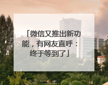 微信又推出新功能，有网友直呼：终于等到了