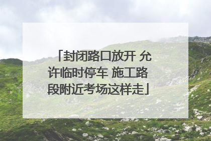 封闭路口放开 允许临时停车 施工路段附近考场这样走