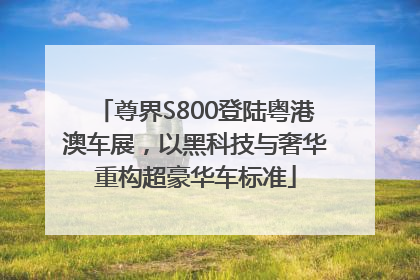 尊界S800登陆粤港澳车展，以黑科技与奢华重构超豪华车标准