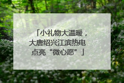 小礼物大温暖，大唐绍兴江滨热电点亮“微心愿”