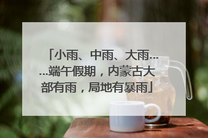 小雨、中雨、大雨……端午假期，内蒙古大部有雨，局地有暴雨